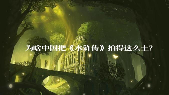 为啥中国把《水浒传》拍得这么土？