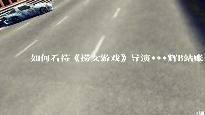 如何看待《捞女游戏》导演***辉B站账号遭封，是否遭到打击报复?