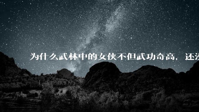 为什么武林中的女侠不但武功奇高，还没有练出来麒麟臂大粗腿和老茧？