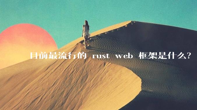 目前最流行的 rust web 框架是什么？