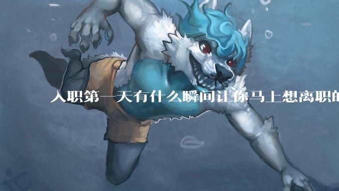 入职第一天有什么瞬间让你马上想离职的？