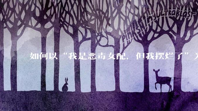 如何以“我是恶毒女配，但我摆烂了”为开头写一篇文？