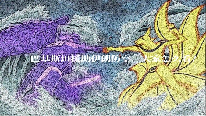 巴基斯坦援助伊朗防空，大家怎么看？