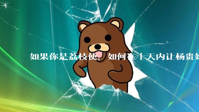 如果你是荔枝使，如何在十天内让杨贵妃吃上新鲜荔枝?