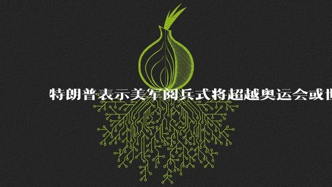 特朗普表示美军阅兵式将超越奥运会或世界杯，这背后的意义和成本如何评估？