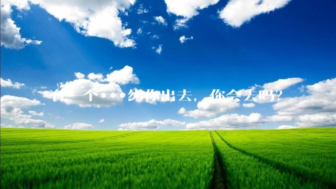 有一个***约你出去，你会去吗？