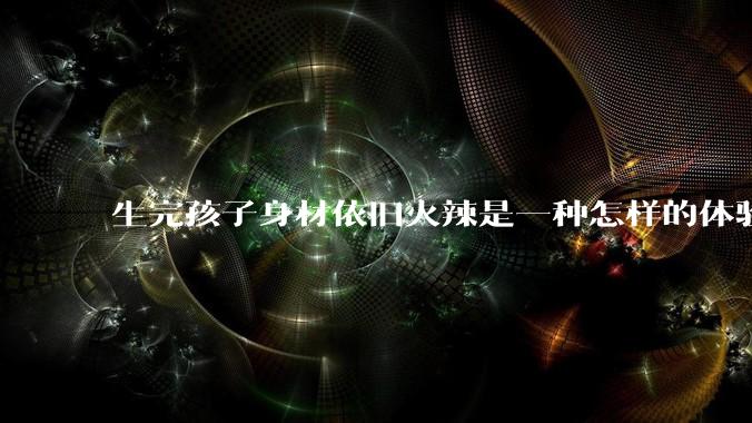 生完孩子身材依旧火辣是一种怎样的体验？