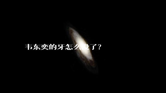 韦东奕的牙怎么没了？