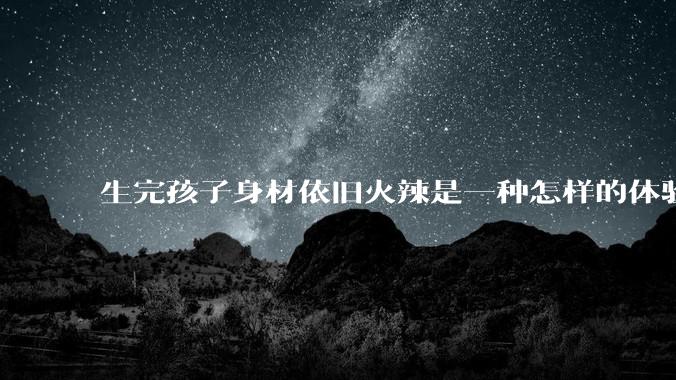 生完孩子身材依旧火辣是一种怎样的体验？