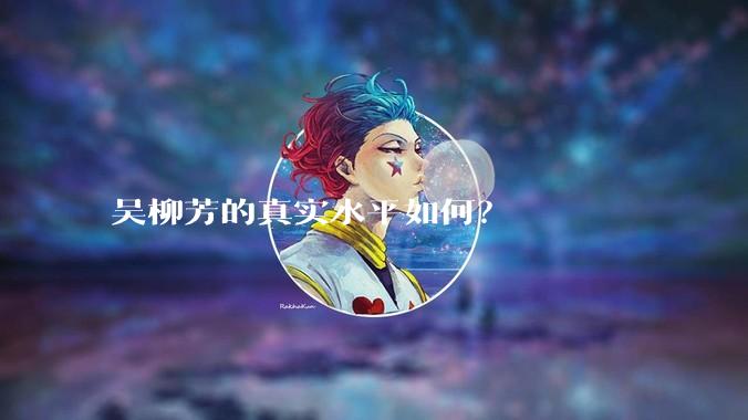 吴柳芳的真实水平如何？