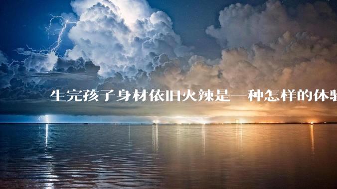 生完孩子身材依旧火辣是一种怎样的体验？