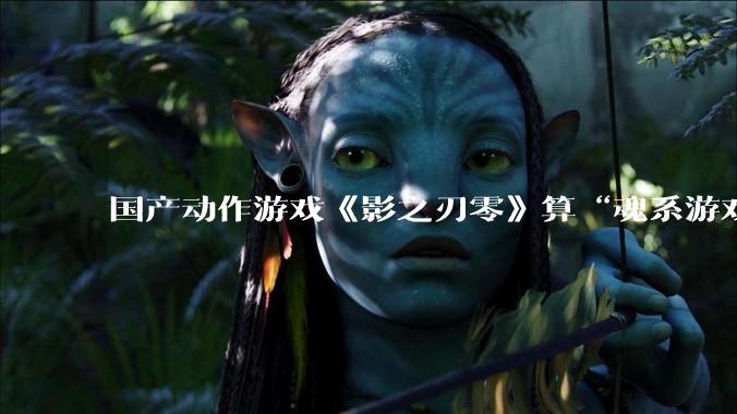 国产动作游戏《影之刃零》算“魂系游戏”吗？为什么许多制作组都在往“类魂”玩法上靠拢？