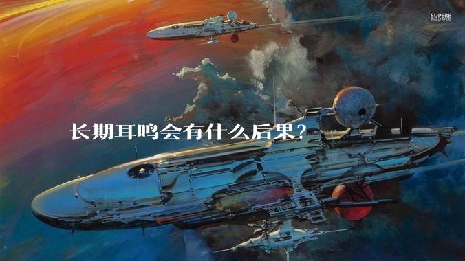 长期耳鸣会有什么后果？