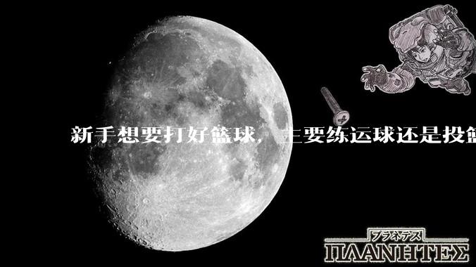 新手想要打好篮球，主要练运球还是投篮？