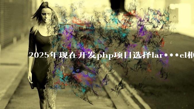 2025年现在开发php项目选择lar***el框架好还是thinkphp框架好？