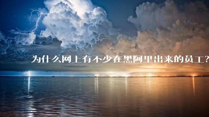 为什么网上有不少在黑阿里出来的员工？