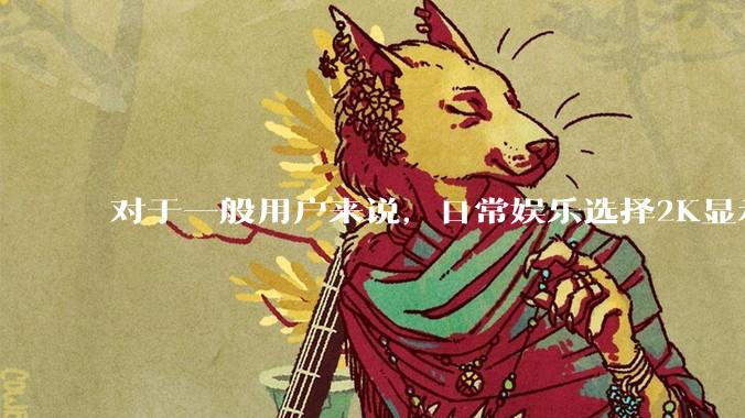 对于一般用户来说，日常娱乐选择2K显示器还是4K显示器好？如何选才能不后悔？