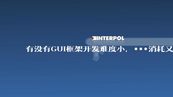 有没有GUI框架开发难度小，***消耗又不多，而且又跨平台？