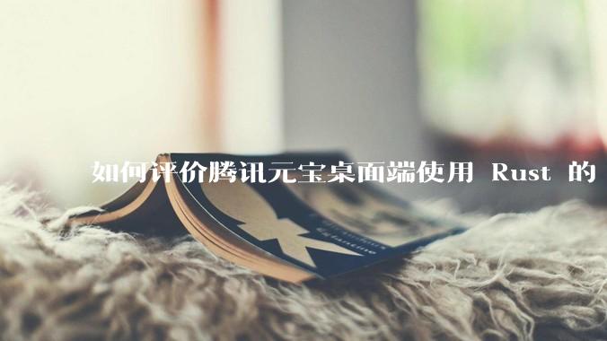 如何评价腾讯元宝桌面端使用 Rust 的 Tauri 框架？