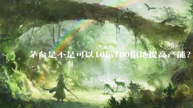 茅台是不是可以10倍100倍地提高产能？